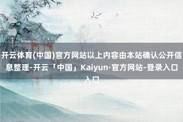 开云体育(中国)官方网站以上内容由本站确认公开信息整理-开云「中国」Kaiyun·官方网站-登录入口