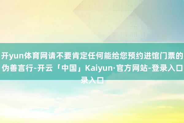 开yun体育网请不要肯定任何能给您预约进馆门票的伪善言行-开云「中国」Kaiyun·官方网站-登录入口