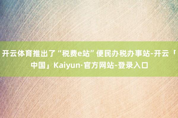 开云体育推出了“税费e站”便民办税办事站-开云「中国」Kaiyun·官方网站-登录入口