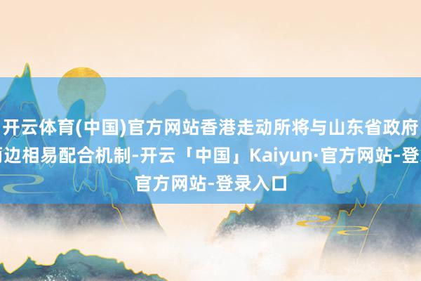 开云体育(中国)官方网站香港走动所将与山东省政府成立两边相易配合机制-开云「中国」Kaiyun·官方网站-登录入口