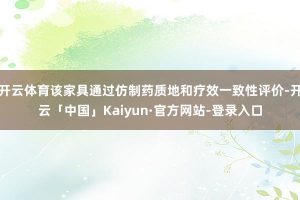 开云体育该家具通过仿制药质地和疗效一致性评价-开云「中国」Kaiyun·官方网站-登录入口