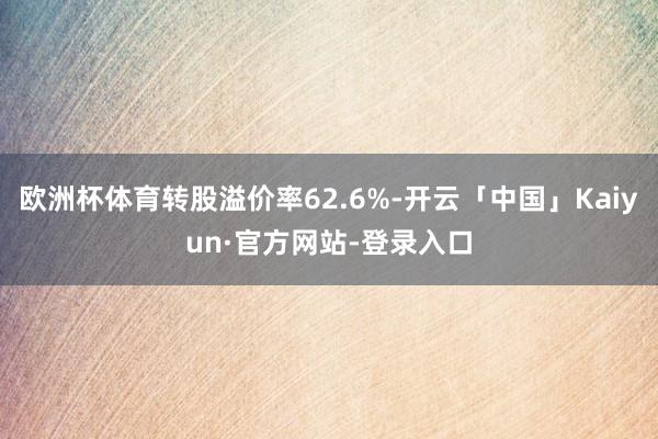 欧洲杯体育转股溢价率62.6%-开云「中国」Kaiyun·官方网站-登录入口