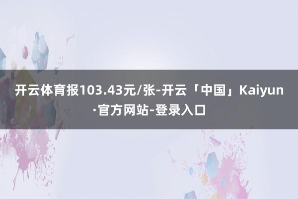 开云体育报103.43元/张-开云「中国」Kaiyun·官方网站-登录入口