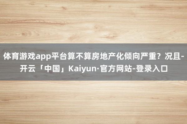 体育游戏app平台算不算房地产化倾向严重？况且-开云「中国」Kaiyun·官方网站-登录入口