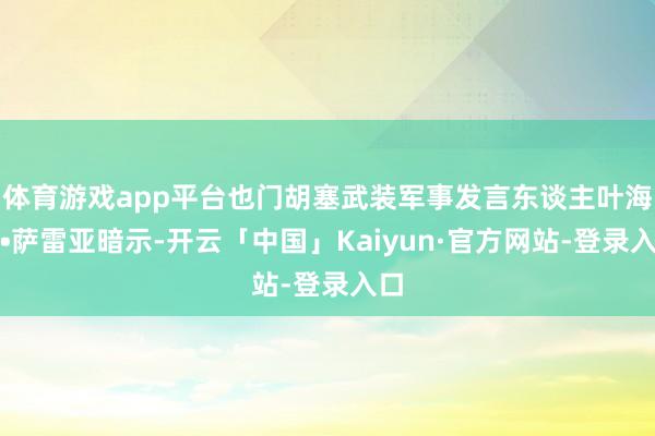 体育游戏app平台也门胡塞武装军事发言东谈主叶海亚•萨雷亚暗示-开云「中国」Kaiyun·官方网站-登录入口