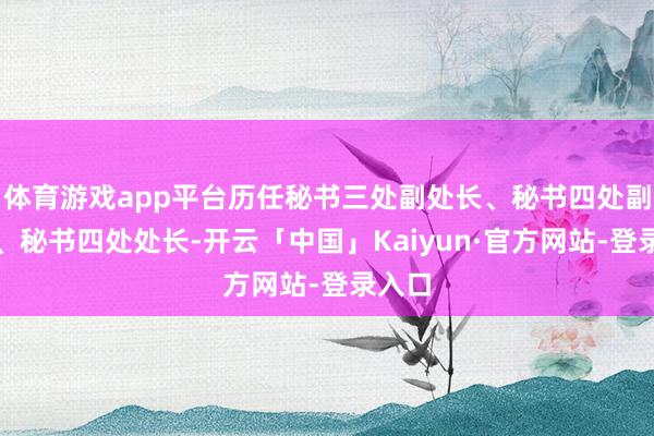 体育游戏app平台历任秘书三处副处长、秘书四处副处长、秘书四处处长-开云「中国」Kaiyun·官方网站-登录入口