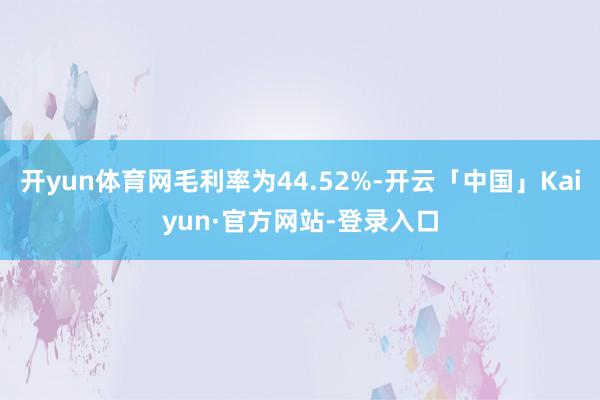 开yun体育网毛利率为44.52%-开云「中国」Kaiyun·官方网站-登录入口