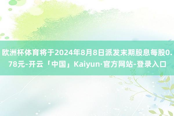 欧洲杯体育将于2024年8月8日派发末期股息每股0.78元-开云「中国」Kaiyun·官方网站-登录入口