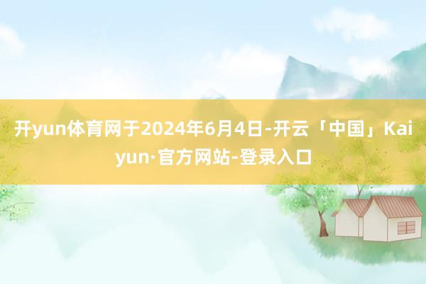 开yun体育网于2024年6月4日-开云「中国」Kaiyun·官方网站-登录入口