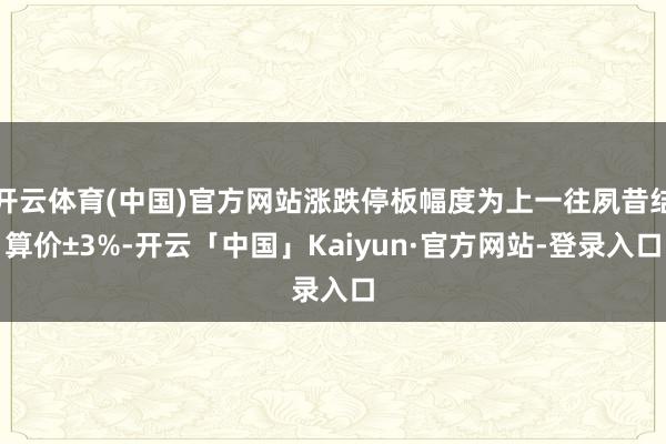 开云体育(中国)官方网站涨跌停板幅度为上一往夙昔结算价±3%-开云「中国」Kaiyun·官方网站-登录入口