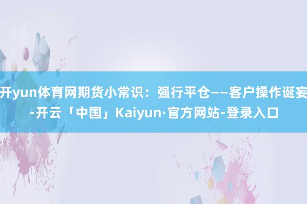 开yun体育网期货小常识：强行平仓——客户操作诞妄-开云「中国」Kaiyun·官方网站-登录入口