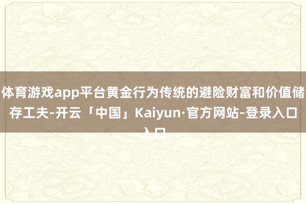 体育游戏app平台黄金行为传统的避险财富和价值储存工夫-开云「中国」Kaiyun·官方网站-登录入口