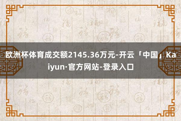 欧洲杯体育成交额2145.36万元-开云「中国」Kaiyun·官方网站-登录入口