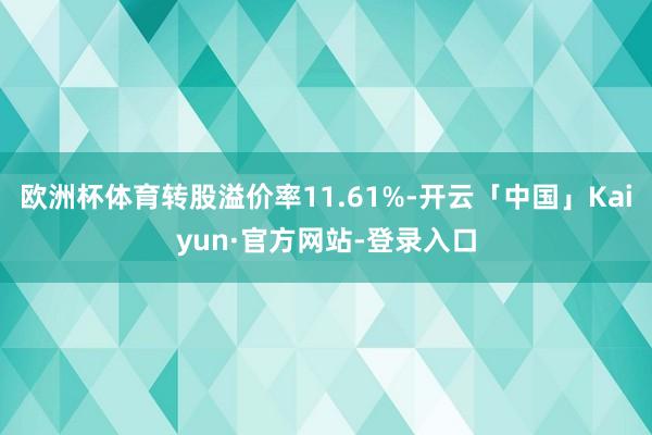 欧洲杯体育转股溢价率11.61%-开云「中国」Kaiyun·官方网站-登录入口