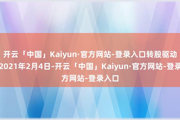 开云「中国」Kaiyun·官方网站-登录入口转股驱动日为2021年2月4日-开云「中国」Kaiyun·官方网站-登录入口