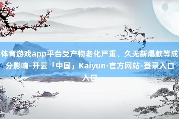 体育游戏app平台受产物老化严重、久无新爆款等成分影响-开云「中国」Kaiyun·官方网站-登录入口