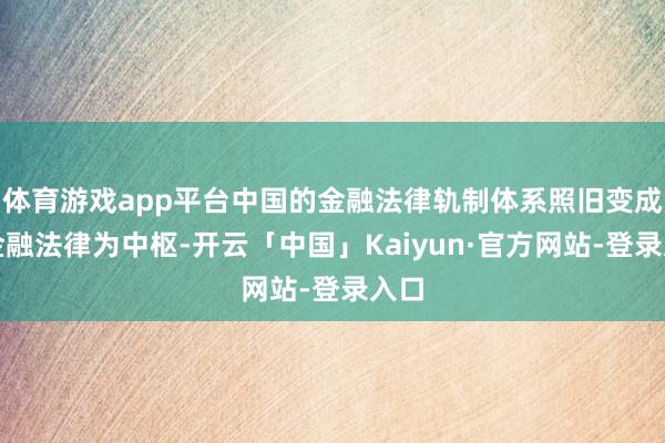 体育游戏app平台中国的金融法律轨制体系照旧变成以金融法律为中枢-开云「中国」Kaiyun·官方网站-登录入口