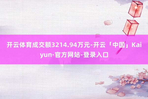 开云体育成交额3214.94万元-开云「中国」Kaiyun·官方网站-登录入口