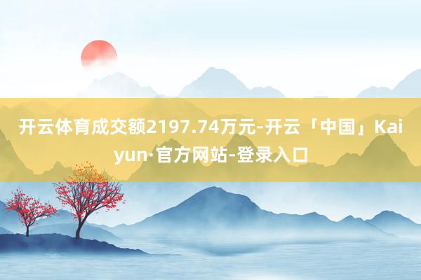 开云体育成交额2197.74万元-开云「中国」Kaiyun·官方网站-登录入口