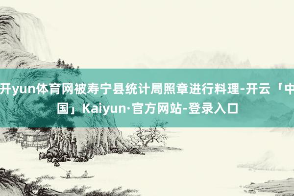 开yun体育网被寿宁县统计局照章进行料理-开云「中国」Kaiyun·官方网站-登录入口