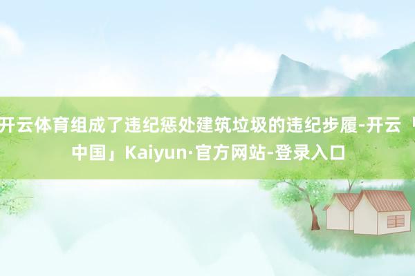 开云体育组成了违纪惩处建筑垃圾的违纪步履-开云「中国」Kaiyun·官方网站-登录入口