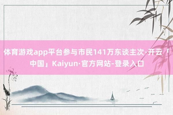 体育游戏app平台参与市民141万东谈主次-开云「中国」Kaiyun·官方网站-登录入口