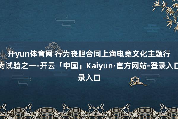 开yun体育网 　　行为丧胆合同上海电竞文化主题行为试验之一-开云「中国」Kaiyun·官方网站-登录入口