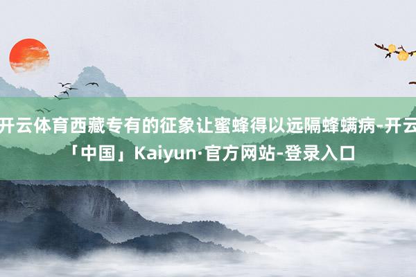 开云体育西藏专有的征象让蜜蜂得以远隔蜂螨病-开云「中国」Kaiyun·官方网站-登录入口