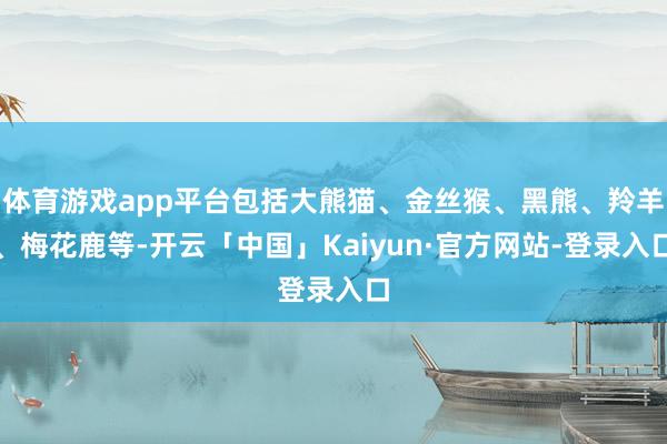 体育游戏app平台包括大熊猫、金丝猴、黑熊、羚羊、梅花鹿等-开云「中国」Kaiyun·官方网站-登录入口