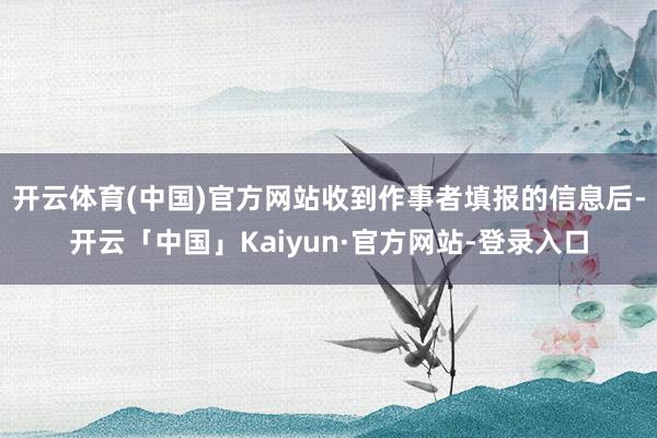 开云体育(中国)官方网站收到作事者填报的信息后-开云「中国」Kaiyun·官方网站-登录入口