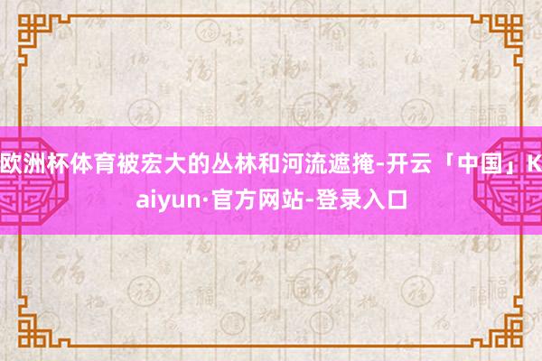 欧洲杯体育被宏大的丛林和河流遮掩-开云「中国」Kaiyun·官方网站-登录入口