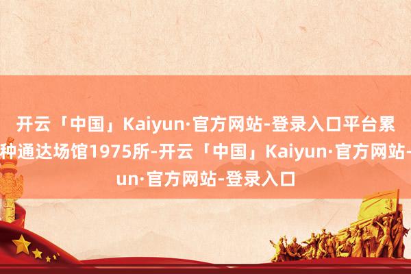 开云「中国」Kaiyun·官方网站-登录入口平台累计接入种种通达场馆1975所-开云「中国」Kaiyun·官方网站-登录入口