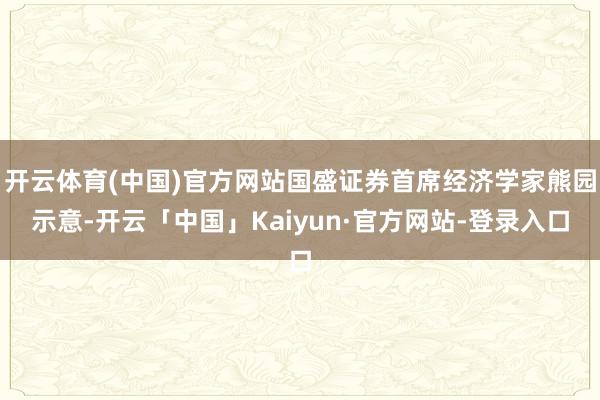 开云体育(中国)官方网站国盛证券首席经济学家熊园示意-开云「中国」Kaiyun·官方网站-登录入口