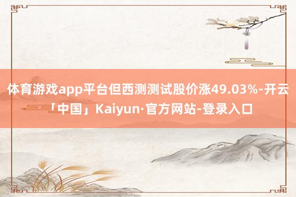 体育游戏app平台但西测测试股价涨49.03%-开云「中国」Kaiyun·官方网站-登录入口