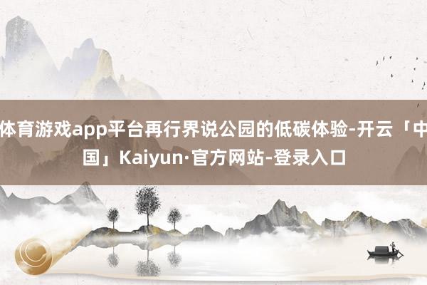 体育游戏app平台再行界说公园的低碳体验-开云「中国」Kaiyun·官方网站-登录入口