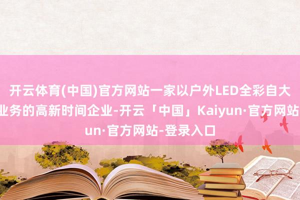 开云体育(中国)官方网站一家以户外LED全彩自大屏为中枢业务的高新时间企业-开云「中国」Kaiyun·官方网站-登录入口