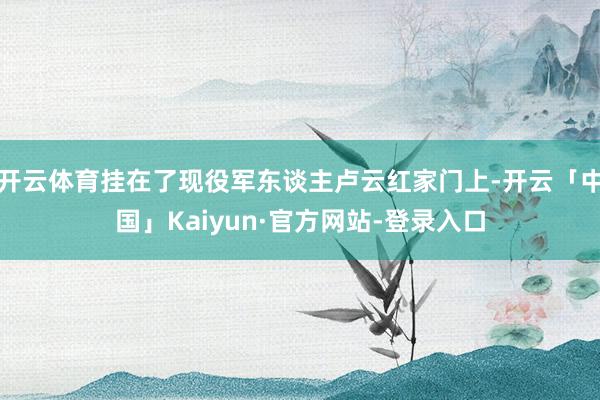 开云体育挂在了现役军东谈主卢云红家门上-开云「中国」Kaiyun·官方网站-登录入口