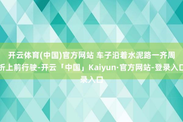 开云体育(中国)官方网站 　　车子沿着水泥路一齐周折上前行驶-开云「中国」Kaiyun·官方网站-登录入口