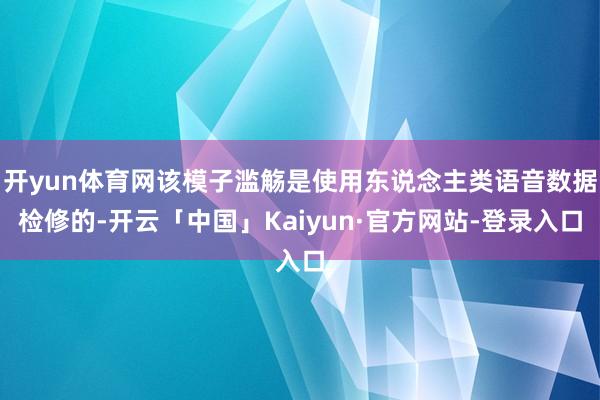 开yun体育网该模子滥觞是使用东说念主类语音数据检修的-开云「中国」Kaiyun·官方网站-登录入口