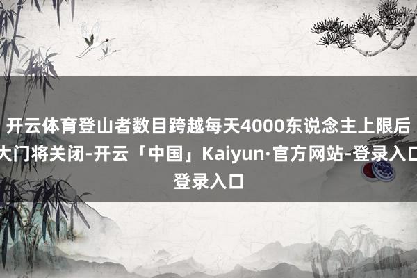 开云体育登山者数目跨越每天4000东说念主上限后大门将关闭-开云「中国」Kaiyun·官方网站-登录入口