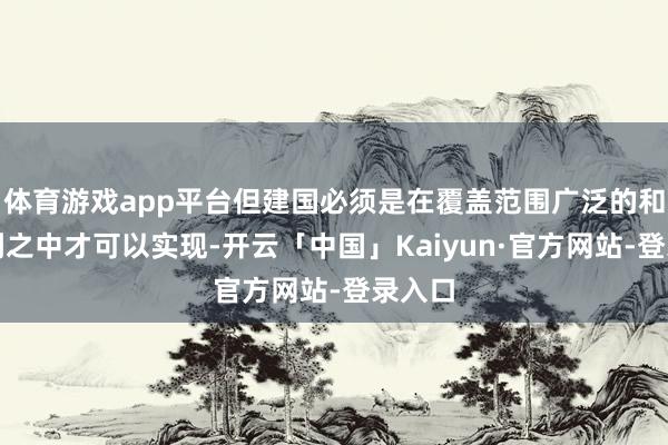 体育游戏app平台但建国必须是在覆盖范围广泛的和平谈判之中才可以实现-开云「中国」Kaiyun·官方网站-登录入口