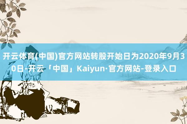 开云体育(中国)官方网站转股开始日为2020年9月30日-开云「中国」Kaiyun·官方网站-登录入口