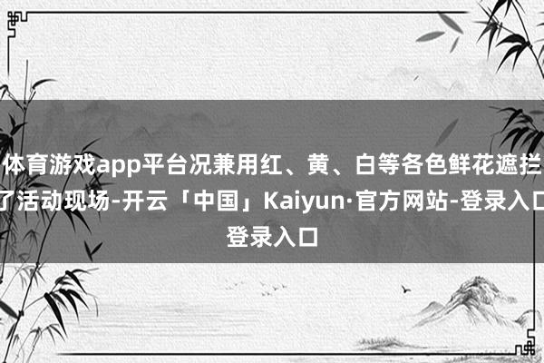 体育游戏app平台况兼用红、黄、白等各色鲜花遮拦了活动现场-开云「中国」Kaiyun·官方网站-登录入口