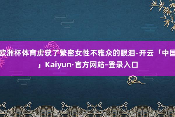 欧洲杯体育虏获了繁密女性不雅众的眼泪-开云「中国」Kaiyun·官方网站-登录入口