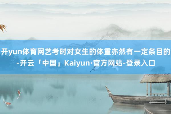 开yun体育网艺考时对女生的体重亦然有一定条目的-开云「中国」Kaiyun·官方网站-登录入口