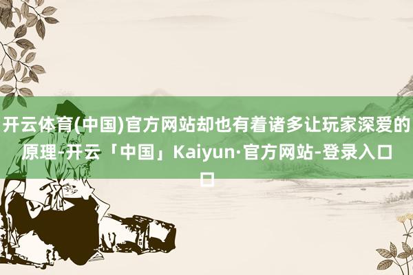 开云体育(中国)官方网站却也有着诸多让玩家深爱的原理-开云「中国」Kaiyun·官方网站-登录入口