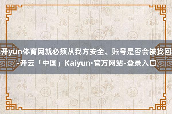 开yun体育网就必须从我方安全、账号是否会被找回-开云「中国」Kaiyun·官方网站-登录入口