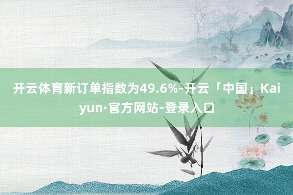 开云体育　　新订单指数为49.6%-开云「中国」Kaiyun·官方网站-登录入口