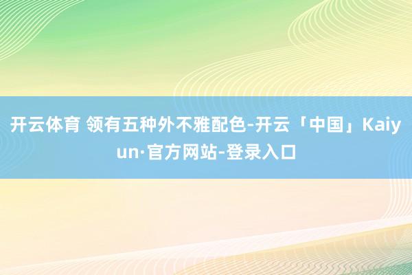 开云体育 领有五种外不雅配色-开云「中国」Kaiyun·官方网站-登录入口