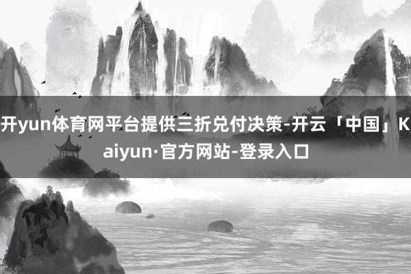 开yun体育网平台提供三折兑付决策-开云「中国」Kaiyun·官方网站-登录入口